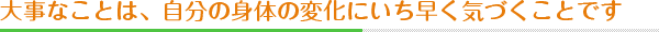 大事なことは、自分の身体の変化にいち早く気づくことです