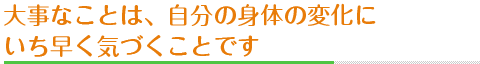 大事なことは、自分の身体の変化にいち早く気づくことです